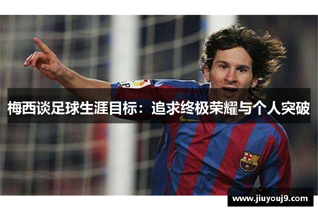 梅西谈足球生涯目标:追求终极荣耀与个人突破 梅西谈足球生涯目标:追求终极荣耀与个人突破