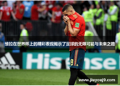 维拉在世界杯上的精彩表现揭示了足球的无限可能与未来之路 维拉在世界杯上的精彩表现揭示了足球的无限可能与未来之路