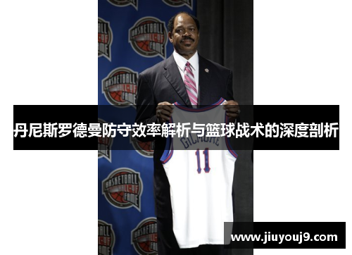 丹尼斯罗德曼防守效率解析与篮球战术的深度剖析 丹尼斯罗德曼防守效率解析与篮球战术的深度剖析