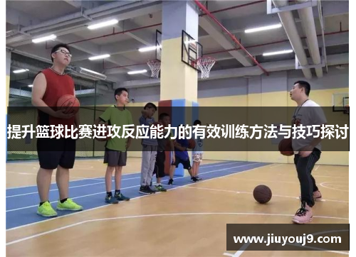 提升篮球比赛进攻反应能力的有效训练方法与技巧探讨 提升篮球比赛进攻反应能力的有效训练方法与技巧探讨