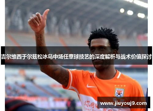吉尔维西于尔兹松冰岛中场任意球技艺的深度解析与战术价值探讨 吉尔维西于尔兹松冰岛中场任意球技艺的深度解析与战术价值探讨