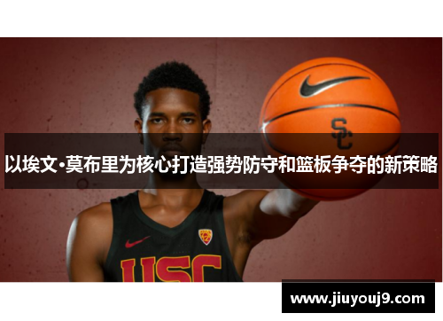 以埃文·莫布里为核心打造强势防守和篮板争夺的新策略 以埃文·莫布里为核心打造强势防守和篮板争夺的新策略