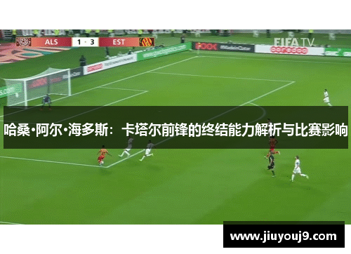 哈桑·阿尔·海多斯:卡塔尔前锋的终结能力解析与比赛影响 哈桑·阿尔·海多斯:卡塔尔前锋的终结能力解析与比赛影响