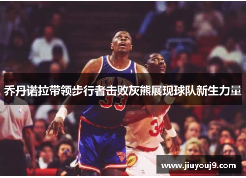 乔丹诺拉带领步行者击败灰熊展现球队新生力量 乔丹诺拉带领步行者击败灰熊展现球队新生力量