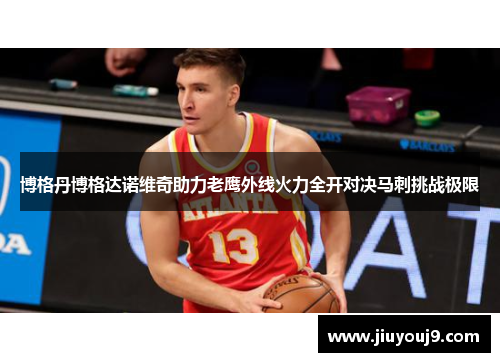 博格丹博格达诺维奇助力老鹰外线火力全开对决马刺挑战极限 博格丹博格达诺维奇助力老鹰外线火力全开对决马刺挑战极限