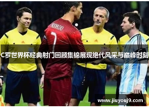 C罗世界杯经典射门回顾集锦展现绝代风采与巅峰时刻 C罗世界杯经典射门回顾集锦展现绝代风采与巅峰时刻