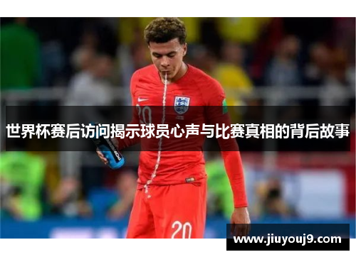 世界杯赛后访问揭示球员心声与比赛真相的背后故事 世界杯赛后访问揭示球员心声与比赛真相的背后故事