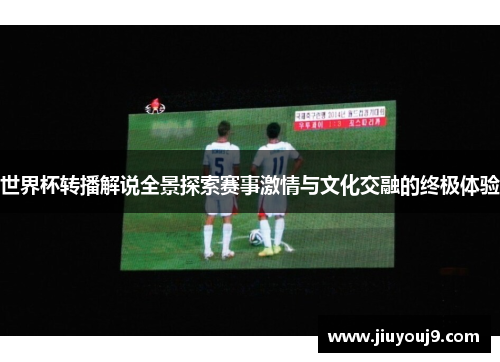 世界杯转播解说全景探索赛事激情与文化交融的终极体验 世界杯转播解说全景探索赛事激情与文化交融的终极体验