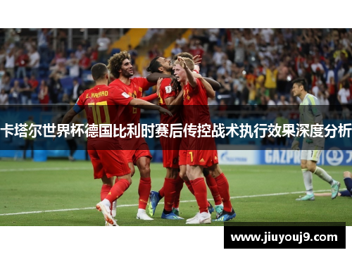 卡塔尔世界杯德国比利时赛后传控战术执行效果深度分析