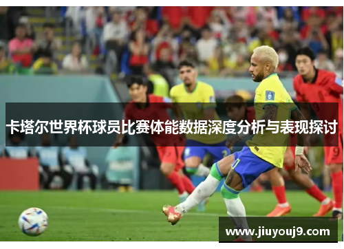 卡塔尔世界杯球员比赛体能数据深度分析与表现探讨 卡塔尔世界杯球员比赛体能数据深度分析与表现探讨