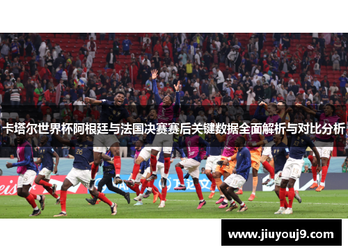 卡塔尔世界杯阿根廷与法国决赛赛后关键数据全面解析与对比分析