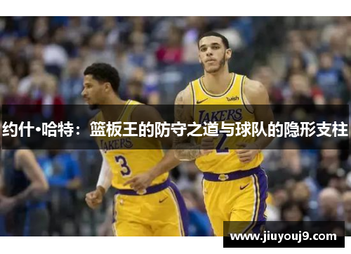 约什·哈特:篮板王的防守之道与球队的隐形支柱 约什·哈特:篮板王的防守之道与球队的隐形支柱