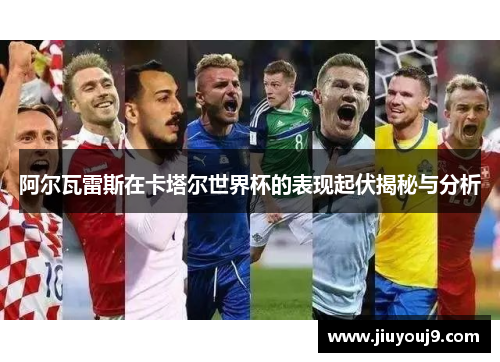 阿尔瓦雷斯在卡塔尔世界杯的表现起伏揭秘与分析 阿尔瓦雷斯在卡塔尔世界杯的表现起伏揭秘与分析