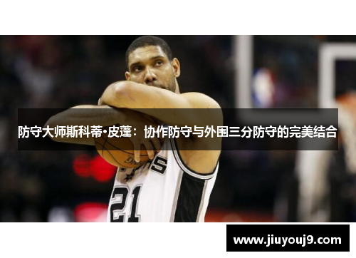 防守大师斯科蒂·皮蓬:协作防守与外围三分防守的完美结合 防守大师斯科蒂·皮蓬:协作防守与外围三分防守的完美结合