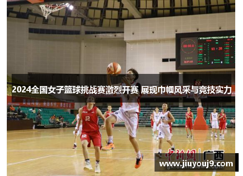 2024全国女子篮球挑战赛激烈开赛 展现巾帼风采与竞技实力