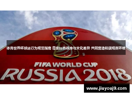 体育世界杯球迷行为规范指南 尊重比赛秩序与文化差异 共同营造和谐观赛环境 体育世界杯球迷行为规范指南 尊重比赛秩序与文化差异 共同营造和谐观赛环境