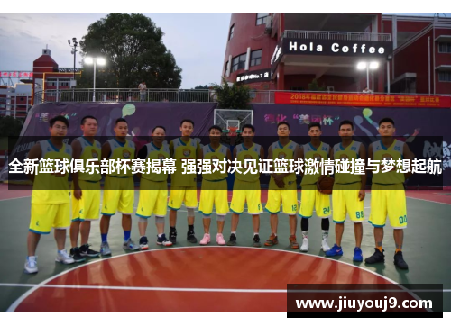 全新篮球俱乐部杯赛揭幕 强强对决见证篮球激情碰撞与梦想起航 全新篮球俱乐部杯赛揭幕 强强对决见证篮球激情碰撞与梦想起航