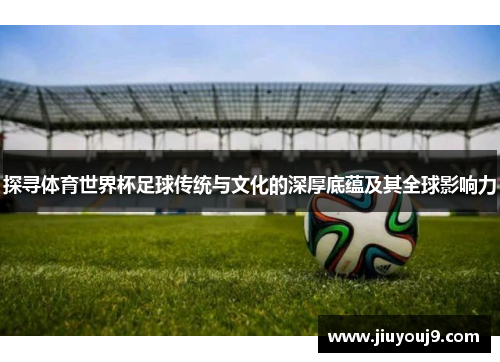探寻体育世界杯足球传统与文化的深厚底蕴及其全球影响力 探寻体育世界杯足球传统与文化的深厚底蕴及其全球影响力