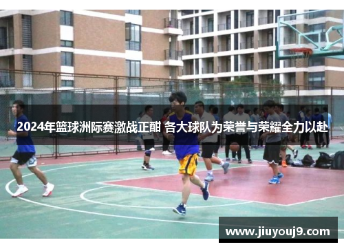 2024年篮球洲际赛激战正酣 各大球队为荣誉与荣耀全力以赴 2024年篮球洲际赛激战正酣 各大球队为荣誉与荣耀全力以赴