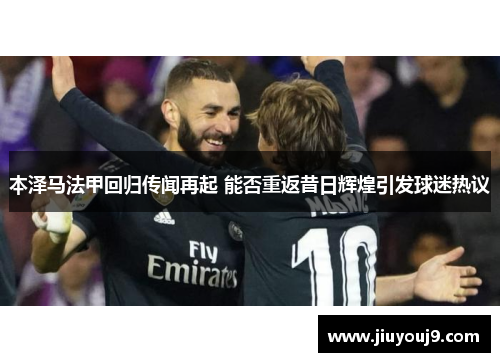 本泽马法甲回归传闻再起 能否重返昔日辉煌引发球迷热议 本泽马法甲回归传闻再起 能否重返昔日辉煌引发球迷热议