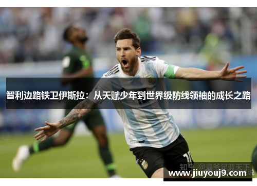 智利边路铁卫伊斯拉:从天赋少年到世界级防线领袖的成长之路 智利边路铁卫伊斯拉:从天赋少年到世界级防线领袖的成长之路