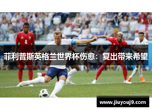 菲利普斯英格兰世界杯伤愈：复出带来希望