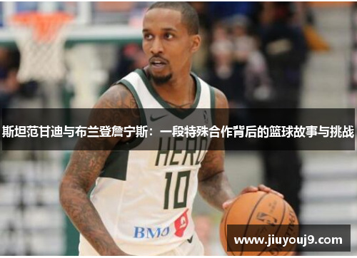 斯坦范甘迪与布兰登詹宁斯:一段特殊合作背后的篮球故事与挑战 斯坦范甘迪与布兰登詹宁斯:一段特殊合作背后的篮球故事与挑战