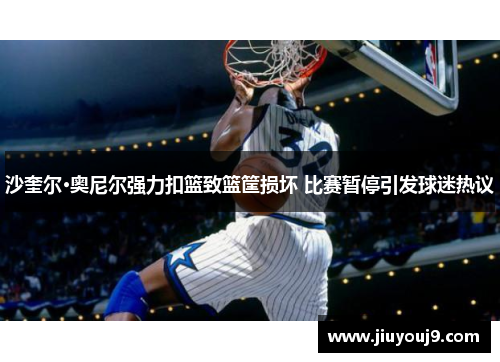 沙奎尔·奥尼尔强力扣篮致篮筐损坏 比赛暂停引发球迷热议 沙奎尔·奥尼尔强力扣篮致篮筐损坏 比赛暂停引发球迷热议