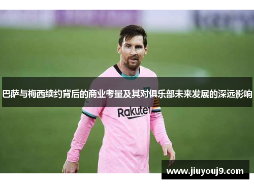 巴萨与梅西续约背后的商业考量及其对俱乐部未来发展的深远影响 巴萨与梅西续约背后的商业考量及其对俱乐部未来发展的深远影响