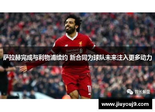 萨拉赫完成与利物浦续约 新合同为球队未来注入更多动力 萨拉赫完成与利物浦续约 新合同为球队未来注入更多动力