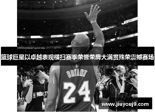 篮球巨星以卓越表现横扫赛季荣誉荣膺大满贯殊荣震撼赛场 篮球巨星以卓越表现横扫赛季荣誉荣膺大满贯殊荣震撼赛场