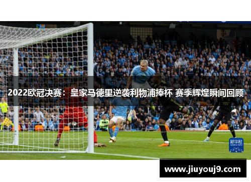 2022欧冠决赛:皇家马德里逆袭利物浦捧杯 赛季辉煌瞬间回顾 2022欧冠决赛:皇家马德里逆袭利物浦捧杯 赛季辉煌瞬间回顾