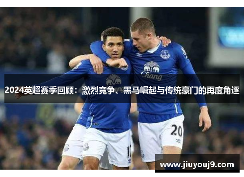 2024英超赛季回顾：激烈竞争、黑马崛起与传统豪门的再度角逐