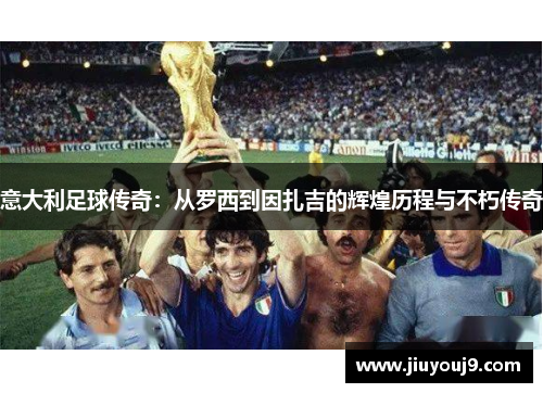 意大利足球传奇:从罗西到因扎吉的辉煌历程与不朽传奇 意大利足球传奇:从罗西到因扎吉的辉煌历程与不朽传奇