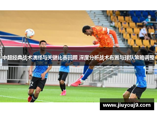 中超经典战术演绎与关键比赛回顾 深度分析战术布置与球队策略调整 中超经典战术演绎与关键比赛回顾 深度分析战术布置与球队策略调整