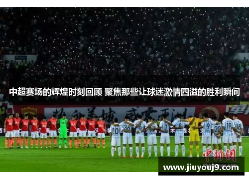 中超赛场的辉煌时刻回顾 聚焦那些让球迷激情四溢的胜利瞬间 中超赛场的辉煌时刻回顾 聚焦那些让球迷激情四溢的胜利瞬间