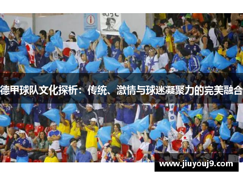 德甲球队文化探析:传统、激情与球迷凝聚力的完美融合 德甲球队文化探析:传统、激情与球迷凝聚力的完美融合