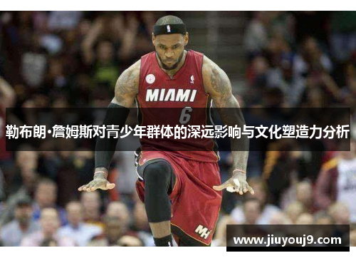 勒布朗·詹姆斯对青少年群体的深远影响与文化塑造力分析