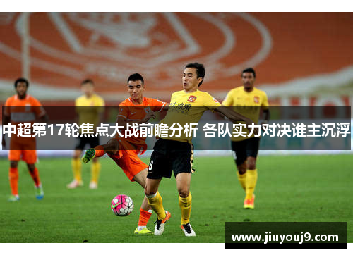 中超第17轮焦点大战前瞻分析 各队实力对决谁主沉浮 中超第17轮焦点大战前瞻分析 各队实力对决谁主沉浮