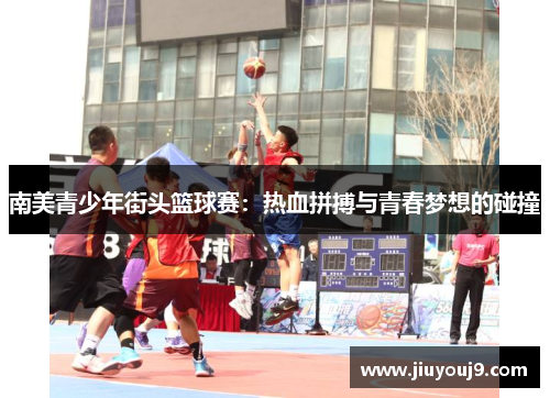 南美青少年街头篮球赛：热血拼搏与青春梦想的碰撞