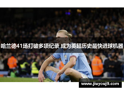 哈兰德41场打破多项纪录 成为英超历史最快进球机器 哈兰德41场打破多项纪录 成为英超历史最快进球机器