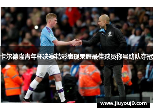 卡尔德隆青年杯决赛精彩表现荣膺最佳球员称号助队夺冠 卡尔德隆青年杯决赛精彩表现荣膺最佳球员称号助队夺冠