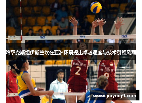 哈萨克斯坦伊斯兰坎在亚洲杯展现出卓越速度与技术引领风潮 哈萨克斯坦伊斯兰坎在亚洲杯展现出卓越速度与技术引领风潮