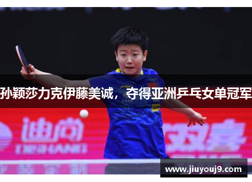 孙颖莎力克伊藤美诚,夺得亚洲乒乓女单冠军 孙颖莎力克伊藤美诚,夺得亚洲乒乓女单冠军