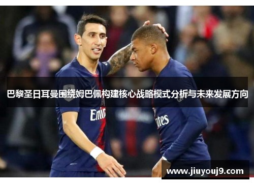 巴黎圣日耳曼围绕姆巴佩构建核心战略模式分析与未来发展方向 巴黎圣日耳曼围绕姆巴佩构建核心战略模式分析与未来发展方向