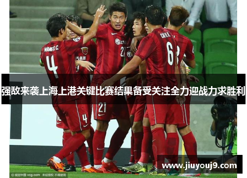 强敌来袭上海上港关键比赛结果备受关注全力迎战力求胜利 强敌来袭上海上港关键比赛结果备受关注全力迎战力求胜利