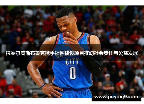 拉塞尔威斯布鲁克携手社区建设项目推动社会责任与公益发展 拉塞尔威斯布鲁克携手社区建设项目推动社会责任与公益发展