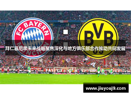 拜仁慕尼黑未来战略聚焦深化与地方俱乐部合作推动共同发展 拜仁慕尼黑未来战略聚焦深化与地方俱乐部合作推动共同发展