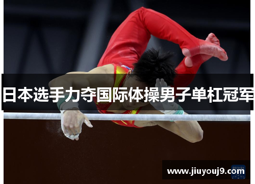日本选手力夺国际体操男子单杠冠军 日本选手力夺国际体操男子单杠冠军
