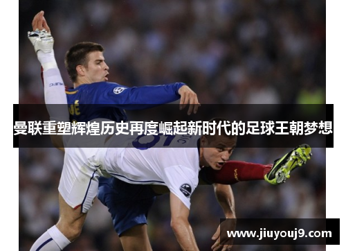 曼联重塑辉煌历史再度崛起新时代的足球王朝梦想 曼联重塑辉煌历史再度崛起新时代的足球王朝梦想